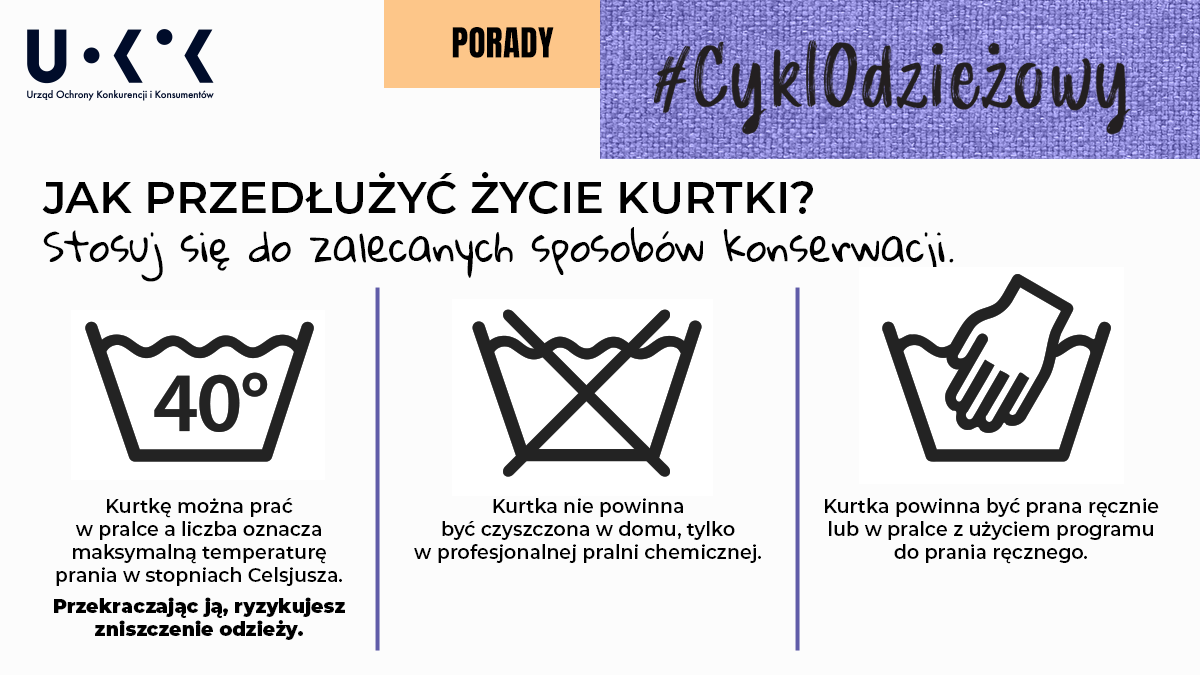 W lewym górnym rogu znajduje się logo UOKiK, w prawym hasztag CyklOdzieżowy, a pomiędzy nimi napis: PORADY. Pod spodem umieszczono tekst: Jak przedłużyć życie kurtki? Stosuj się do zalecanych sposobów konserwacji. Następnie umieszczono symbole: miski z napisem 40 stopni, a przy niej tekst: Kurtkę można prać w pralce a liczba oznacza maksymalną temperaturę prania w stopniach Celsjusza. Przekraczając ją, ryzykujesz zniszczenie odzieży, przekreślonej miski, a przy niej tekst: Kurtka nie powinna być czyszczona w domu, tylko w profesjonalnej pralni chemicznej oraz miski z dłonią, a przy niej tekst: Kurtka powinna być prana ręcznie lub w pralce z użyciem programu do prania ręcznego.